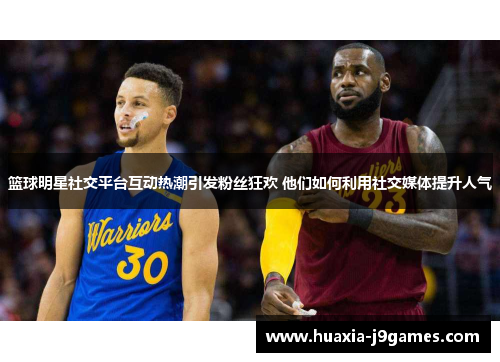 篮球明星社交平台互动热潮引发粉丝狂欢 他们如何利用社交媒体提升人气